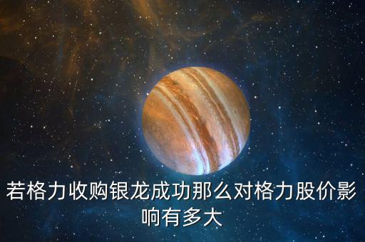 格力為什么收購銀隆，若格力收購銀龍成功那么對格力股價影響有多大