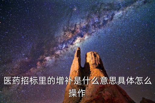 基藥增補(bǔ)是什么意思，醫(yī)藥招標(biāo)里的增補(bǔ)是什么意思具體怎么操作