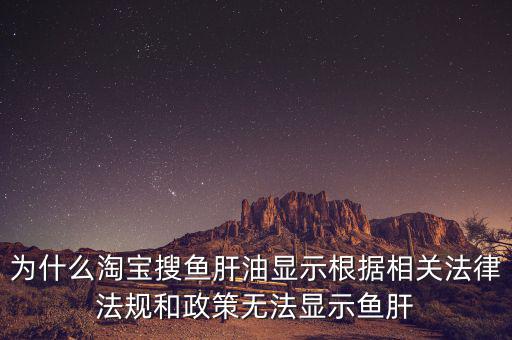 為什么淘寶搜魚肝油顯示根據(jù)相關(guān)法律法規(guī)和政策無(wú)法顯示魚肝