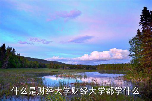 中國財(cái)經(jīng)大學(xué)是干什么的，財(cái)經(jīng)大學(xué)是學(xué)什么的