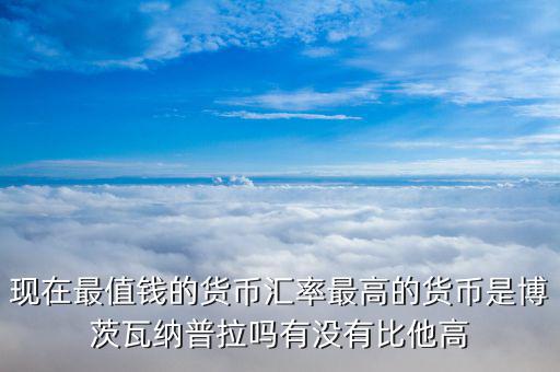 現在最值錢的貨幣匯率最高的貨幣是博茨瓦納普拉嗎有沒有比他高