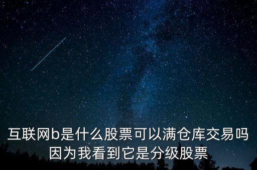 互聯網b股票是什么，互聯網b是什么股票可以滿倉庫交易嗎因為我看到它是分級股票