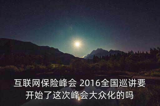 保險峰會講什么，互聯(lián)網(wǎng)保險峰會 2016全國巡講要開始了這次峰會大眾化的嗎