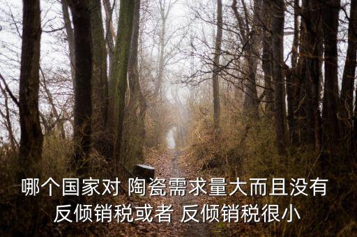 哪個(gè)國家對(duì) 陶瓷需求量大而且沒有 反傾銷稅或者 反傾銷稅很小