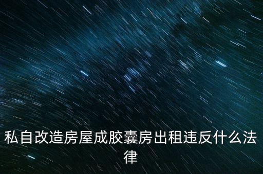 私自造膠囊賣膠囊構(gòu)成什么罪，私自改造房屋成膠囊房出租違反什么法律