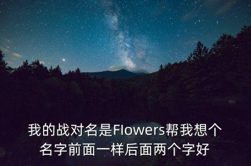石油戰(zhàn)對(duì)的名字什么好，我的戰(zhàn)對(duì)名是FIowers幫我想個(gè)名字前面一樣后面兩個(gè)字好