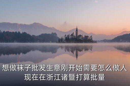 賣襪子行業(yè)需要什么，想做襪子批發(fā)生意剛開始需要怎么做人現(xiàn)在在浙江諸暨打算批量