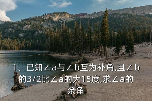 1、已知∠a與∠b互為補(bǔ)角,且∠b的3/2比∠a的大15度,求∠a的余角