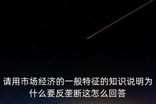 請用市場經(jīng)濟(jì)的一般特征的知識說明為什么要反壟斷這怎么回答