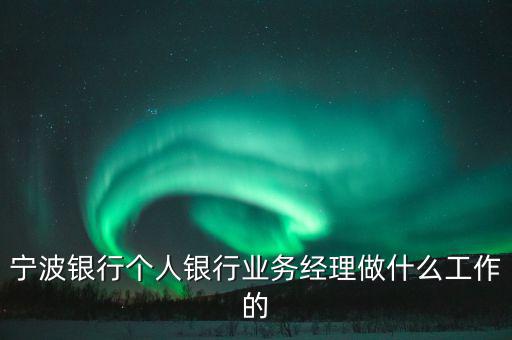 寧波銀行個人銀行業(yè)務經理做什么工作的