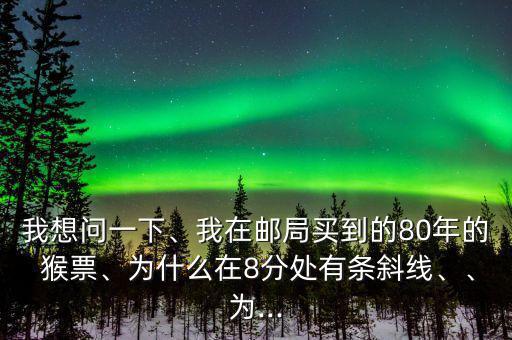 我想問一下、我在郵局買到的80年的 猴票、為什么在8分處有條斜線、、為...