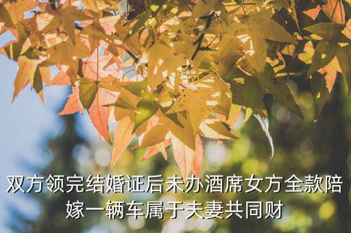 什么不是夫妻共同財(cái)產(chǎn)，雙方領(lǐng)完結(jié)婚證后未辦酒席女方全款陪嫁一輛車屬于夫妻共同財(cái)