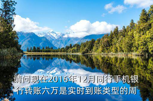 2016手機(jī)銀行什么時(shí)候能轉(zhuǎn)帳，請(qǐng)問現(xiàn)在2016年12月同行手機(jī)銀行轉(zhuǎn)賬六萬是實(shí)時(shí)到賬類型的周