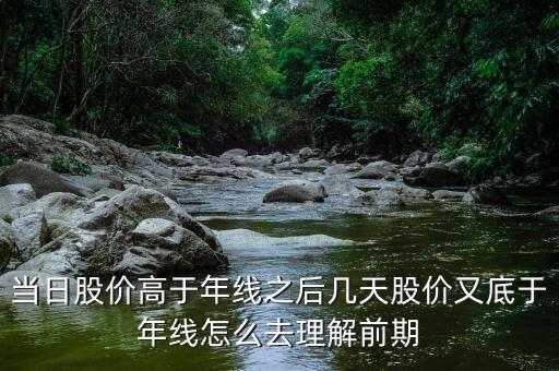 什么叫回抽年線買入法，當日股價高于年線之后幾天股價又底于年線怎么去理解前期