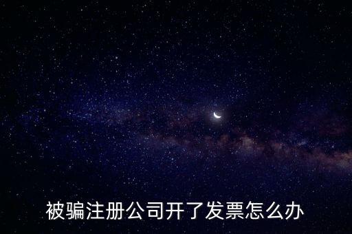 被騙注冊(cè)公司開(kāi)了發(fā)票怎么辦