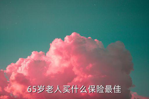 65歲可以買(mǎi)什么保險(xiǎn)，65歲老人買(mǎi)什么保險(xiǎn)最佳