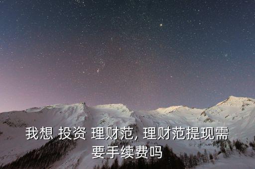 我想 投資 理財范, 理財范提現(xiàn)需要手續(xù)費(fèi)嗎
