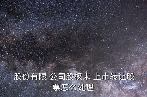  股份有限 公司股權未 上市轉讓股票怎么處理
