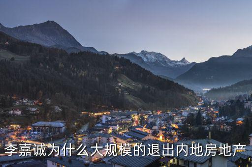 為什么李嘉誠全部拋售大陸資產(chǎn)，李嘉誠為什么大規(guī)模的退出內(nèi)地房地產(chǎn)
