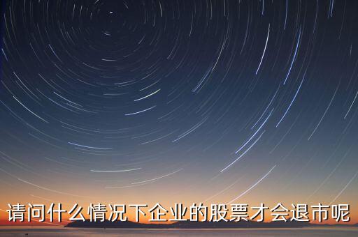 什么情況下股票會(huì)退市，請(qǐng)問什么情況下企業(yè)的股票才會(huì)退市呢
