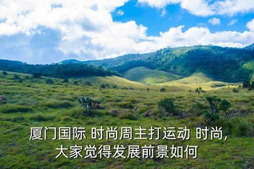  廈門國際 時尚周主打運(yùn)動 時尚,大家覺得發(fā)展前景如何