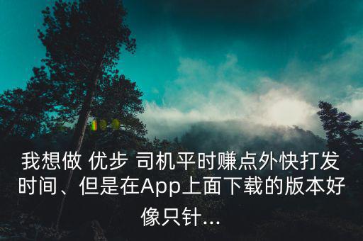 我想做 優(yōu)步 司機平時賺點外快打發(fā)時間、但是在App上面下載的版本好像只針...