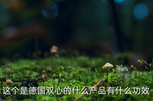 雙星新材主產(chǎn)品是什么，這個是德國雙心的什么產(chǎn)品有什么功效