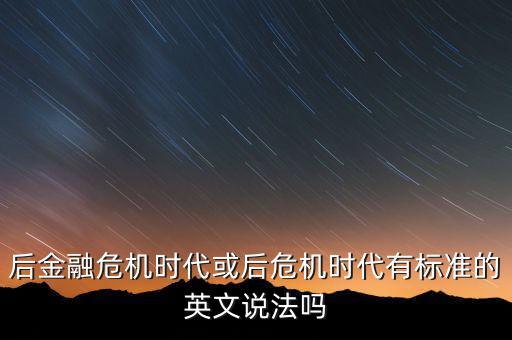 后危機(jī)時(shí)代是什么時(shí)候，后金融危機(jī)時(shí)代或后危機(jī)時(shí)代有標(biāo)準(zhǔn)的英文說(shuō)法嗎