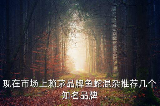 賴茅酒牌子為什么亂，現(xiàn)在市場上賴茅品牌魚蛇混雜推薦幾個(gè)知名品牌