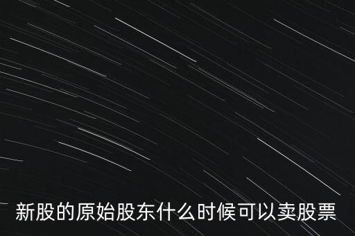 上市股東什么時(shí)候能賣股票，新股的原始股東什么時(shí)候可以賣股票