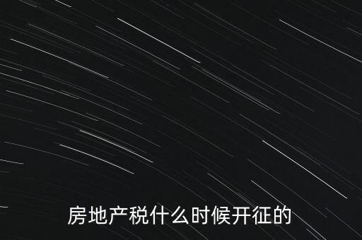 什么時候征收房產稅，房產稅何時開始征收