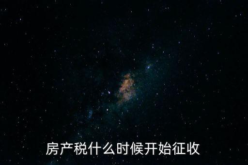 房產(chǎn)稅什么時(shí)候開(kāi)始征收