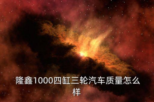  隆鑫1000四缸三輪汽車(chē)質(zhì)量怎么樣