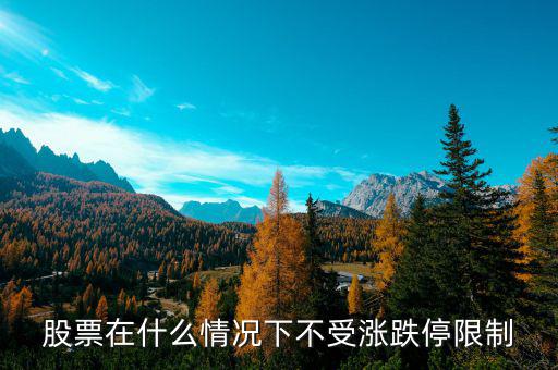 股票在什么情況下將不設(shè)漲跌停板，股票在什么情況下不受漲跌停限制