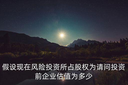 假設(shè)現(xiàn)在風險投資所占股權(quán)為請問投資前企業(yè)估值為多少