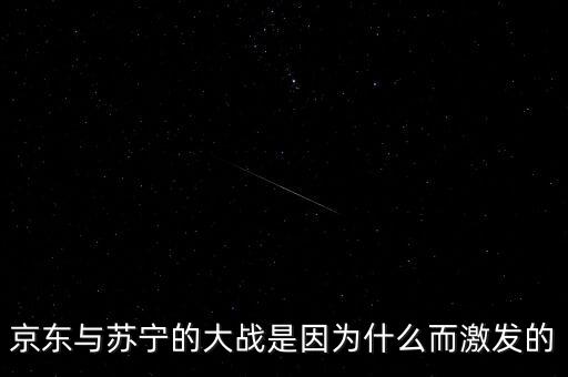 京東蘇寧為什么斗爭，京東與蘇寧的大戰(zhàn)是因為什么而激發(fā)的