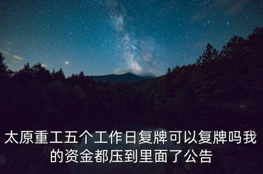 太原重工什么時候復(fù)牌，太原重工五個工作日復(fù)牌可以復(fù)牌嗎我的資金都壓到里面了公告