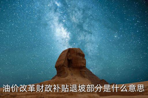 油品改革是什么意思，油價(jià)改革財(cái)政補(bǔ)貼退坡部分是什么意思