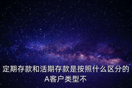 定期存款和活期存款是按照什么區(qū)分的，定期存款和活期存款是按照什么區(qū)分的A客戶類型不