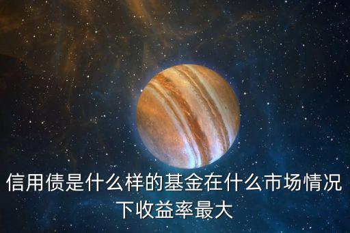 什么是信用債基金，信用債是什么樣的基金在什么市場情況下收益率最大
