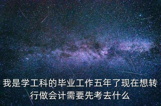我是學(xué)工科的畢業(yè)工作五年了現(xiàn)在想轉(zhuǎn)行做會(huì)計(jì)需要先考去什么
