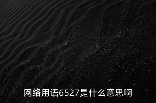 6527年費調(diào)整是什么意思，網(wǎng)絡(luò)用語6527是什么意思啊