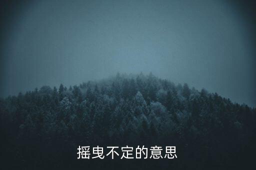 搖曳不定是什么意思，搖曳不定是什么意思
