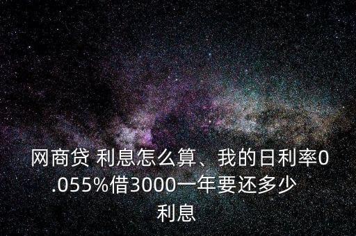  網(wǎng)商貸 利息怎么算、我的日利率0.055%借3000一年要還多少 利息