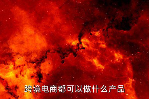 鄭州跨境電子商務(wù)賣什么，跨境電商都可以做什么產(chǎn)品