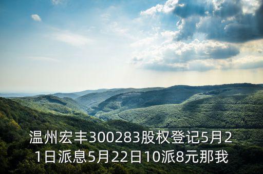 溫州宏豐是什么概念，溫州宏豐300283股權登記5月21日派息5月22日10派8元那我