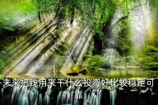 末來(lái)什么投資最好，未來(lái)什么投資可以像房產(chǎn)一樣放那里增值