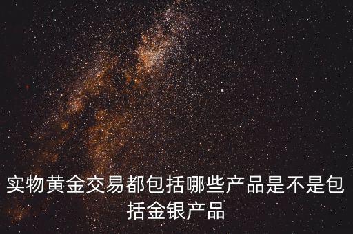 什么是實(shí)物黃金產(chǎn)品，實(shí)物黃金交易都包括哪些產(chǎn)品是不是包括金銀產(chǎn)品