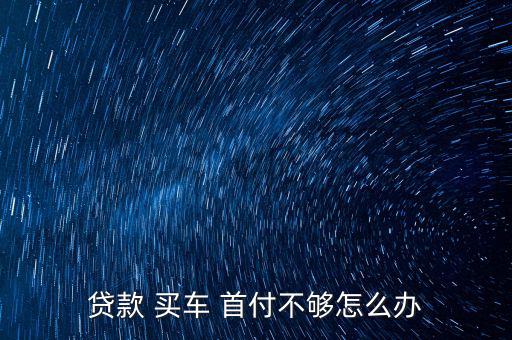 買車申請首付過不了怎么辦,車貸申請不通過可退押金金額可變動(dòng)