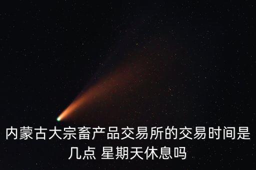 內蒙古大宗畜產品交易所的交易時間是幾點 星期天休息嗎